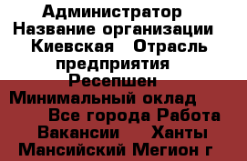 Администратор › Название организации ­ Киевская › Отрасль предприятия ­ Ресепшен › Минимальный оклад ­ 25 000 - Все города Работа » Вакансии   . Ханты-Мансийский,Мегион г.